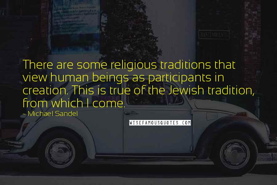 Michael Sandel Quotes: There are some religious traditions that view human beings as participants in creation. This is true of the Jewish tradition, from which I come.