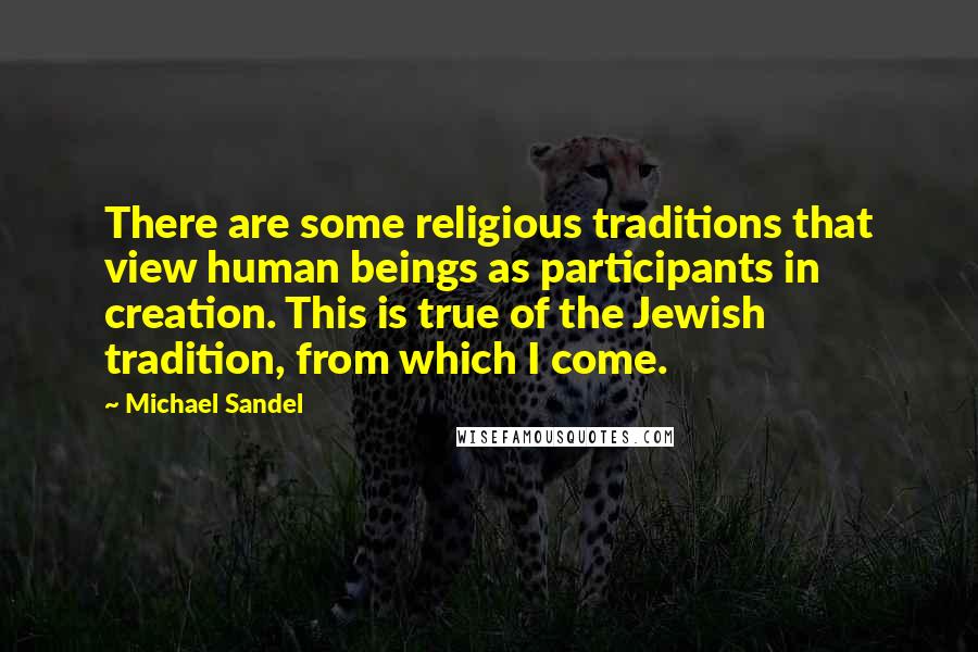 Michael Sandel Quotes: There are some religious traditions that view human beings as participants in creation. This is true of the Jewish tradition, from which I come.