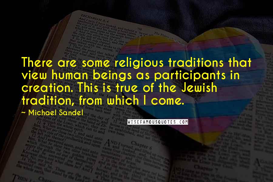 Michael Sandel Quotes: There are some religious traditions that view human beings as participants in creation. This is true of the Jewish tradition, from which I come.