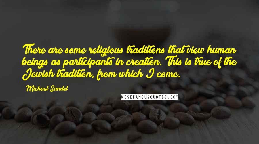Michael Sandel Quotes: There are some religious traditions that view human beings as participants in creation. This is true of the Jewish tradition, from which I come.