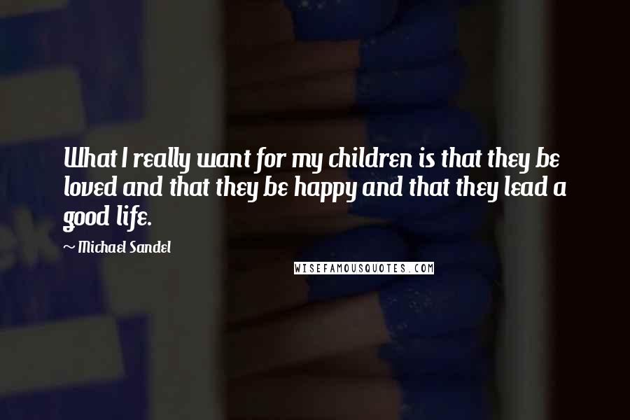 Michael Sandel Quotes: What I really want for my children is that they be loved and that they be happy and that they lead a good life.