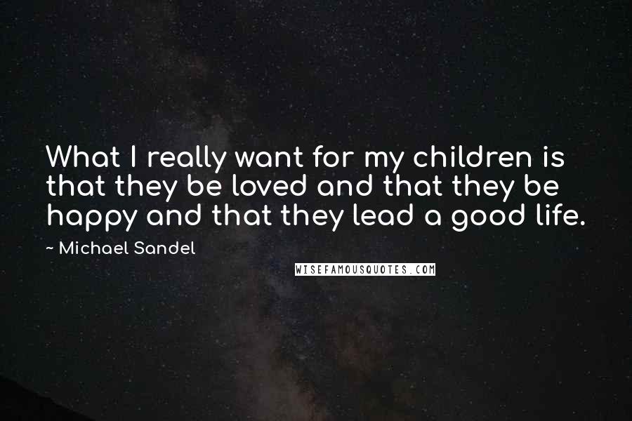 Michael Sandel Quotes: What I really want for my children is that they be loved and that they be happy and that they lead a good life.