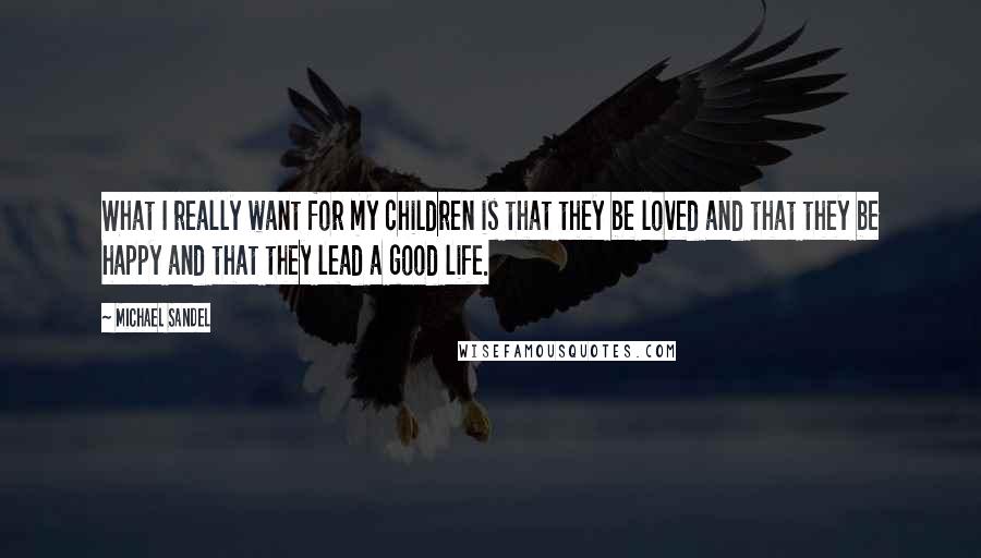 Michael Sandel Quotes: What I really want for my children is that they be loved and that they be happy and that they lead a good life.