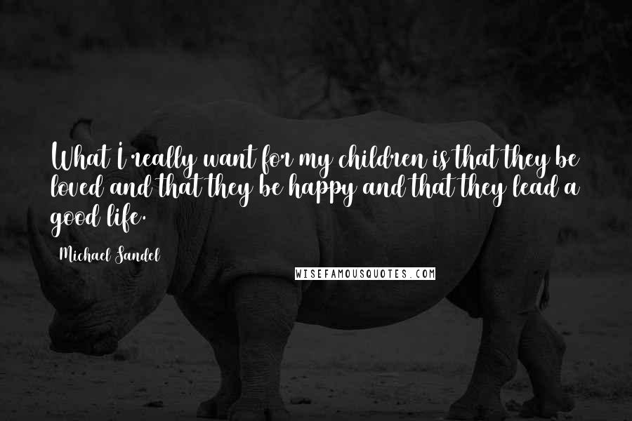 Michael Sandel Quotes: What I really want for my children is that they be loved and that they be happy and that they lead a good life.