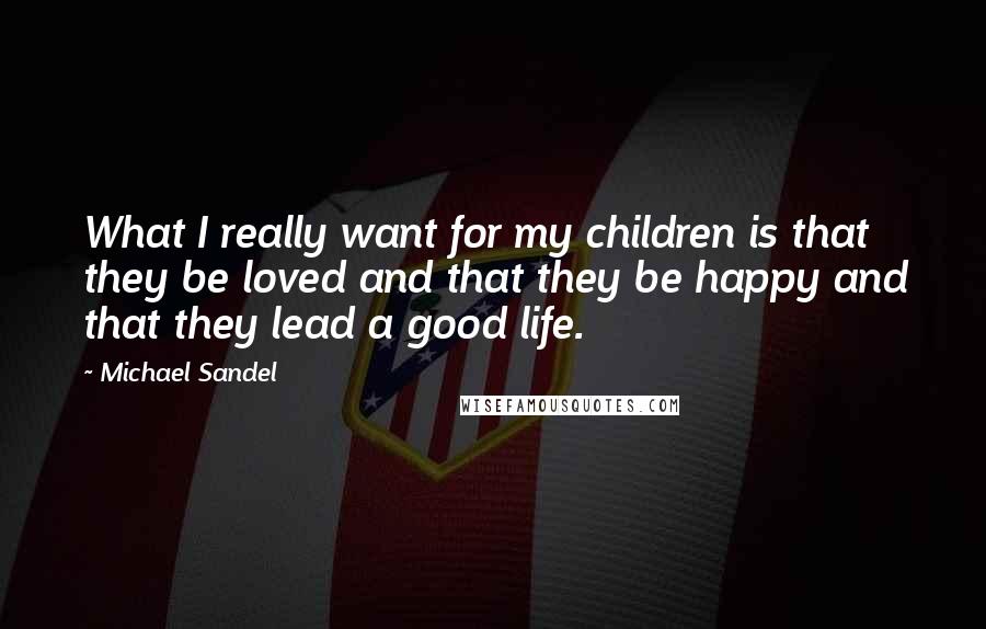 Michael Sandel Quotes: What I really want for my children is that they be loved and that they be happy and that they lead a good life.