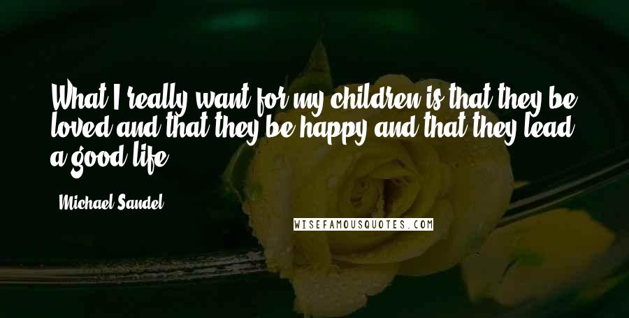 Michael Sandel Quotes: What I really want for my children is that they be loved and that they be happy and that they lead a good life.