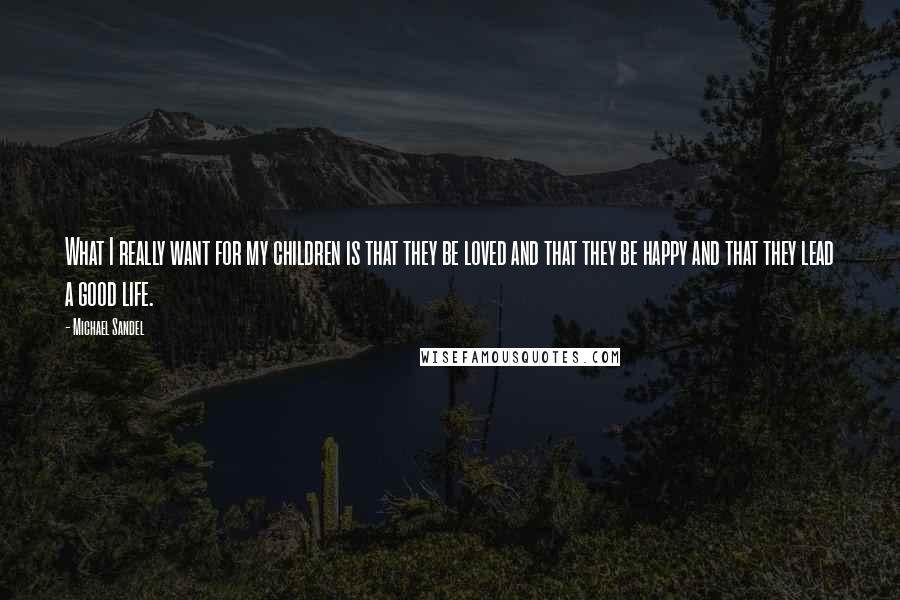 Michael Sandel Quotes: What I really want for my children is that they be loved and that they be happy and that they lead a good life.