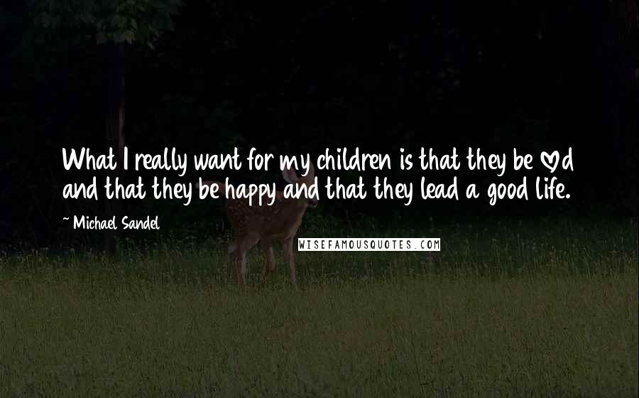 Michael Sandel Quotes: What I really want for my children is that they be loved and that they be happy and that they lead a good life.