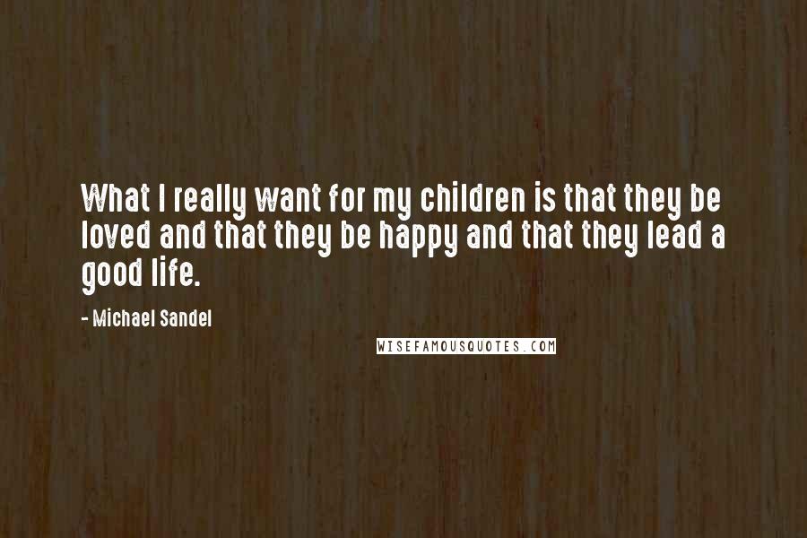 Michael Sandel Quotes: What I really want for my children is that they be loved and that they be happy and that they lead a good life.