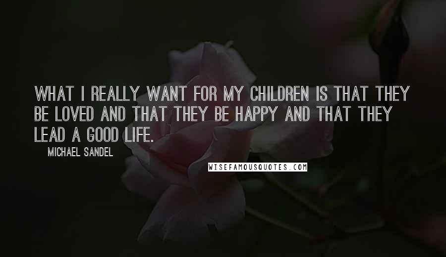 Michael Sandel Quotes: What I really want for my children is that they be loved and that they be happy and that they lead a good life.