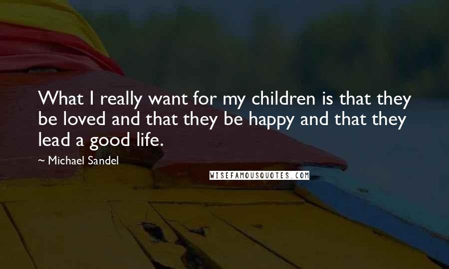 Michael Sandel Quotes: What I really want for my children is that they be loved and that they be happy and that they lead a good life.