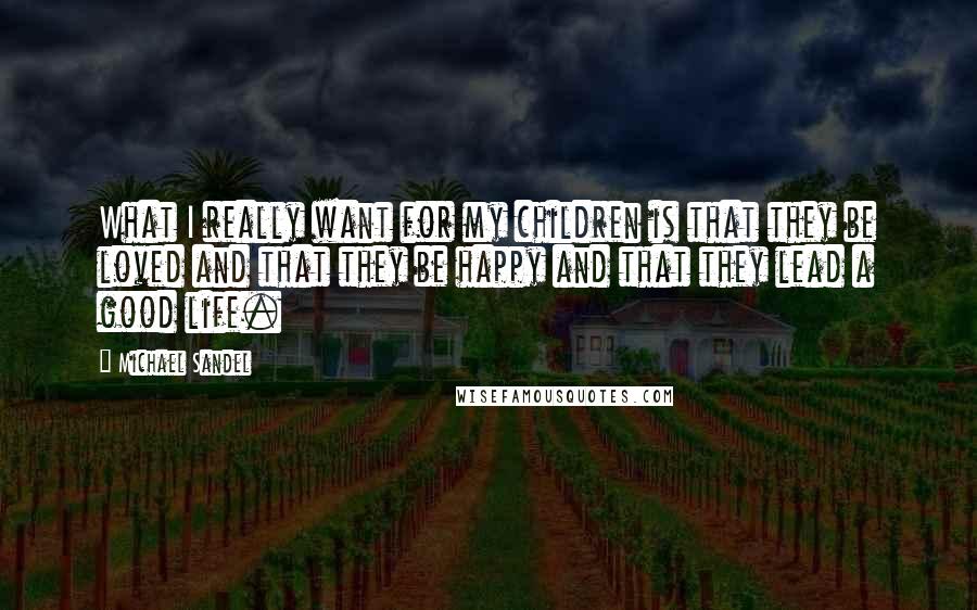 Michael Sandel Quotes: What I really want for my children is that they be loved and that they be happy and that they lead a good life.