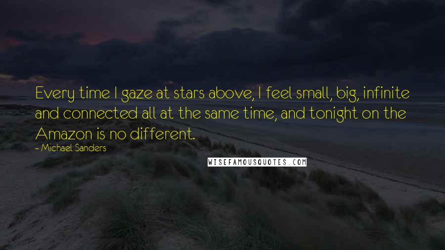 Michael Sanders Quotes: Every time I gaze at stars above, I feel small, big, infinite and connected all at the same time, and tonight on the Amazon is no different.