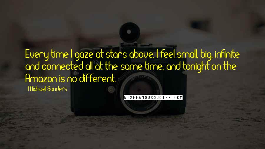 Michael Sanders Quotes: Every time I gaze at stars above, I feel small, big, infinite and connected all at the same time, and tonight on the Amazon is no different.