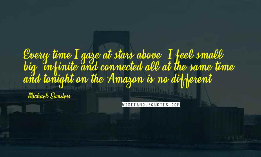 Michael Sanders Quotes: Every time I gaze at stars above, I feel small, big, infinite and connected all at the same time, and tonight on the Amazon is no different.
