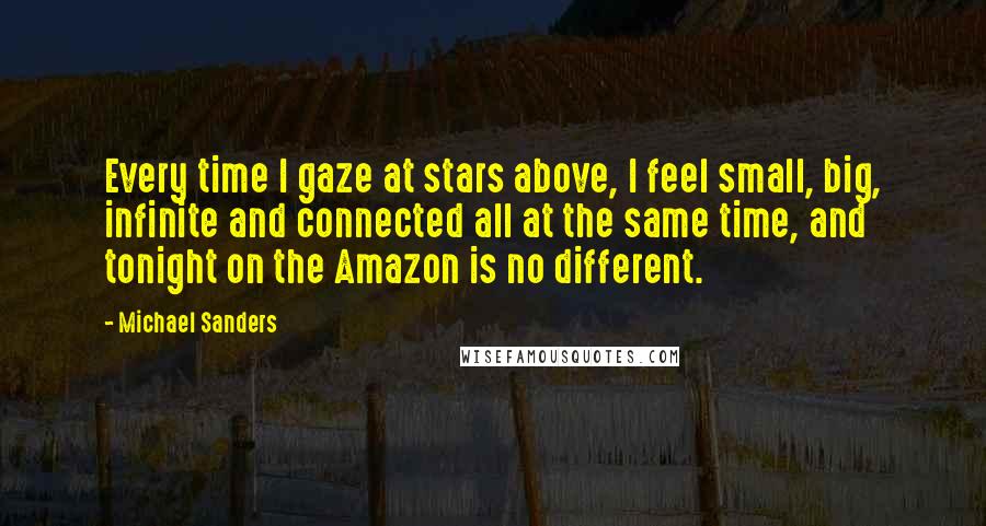 Michael Sanders Quotes: Every time I gaze at stars above, I feel small, big, infinite and connected all at the same time, and tonight on the Amazon is no different.