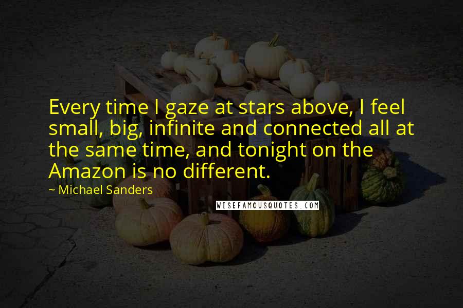 Michael Sanders Quotes: Every time I gaze at stars above, I feel small, big, infinite and connected all at the same time, and tonight on the Amazon is no different.