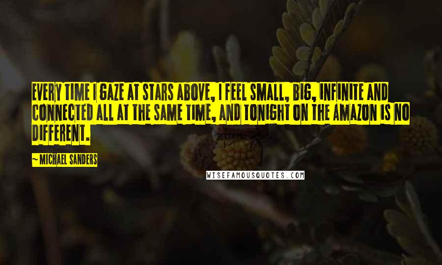 Michael Sanders Quotes: Every time I gaze at stars above, I feel small, big, infinite and connected all at the same time, and tonight on the Amazon is no different.