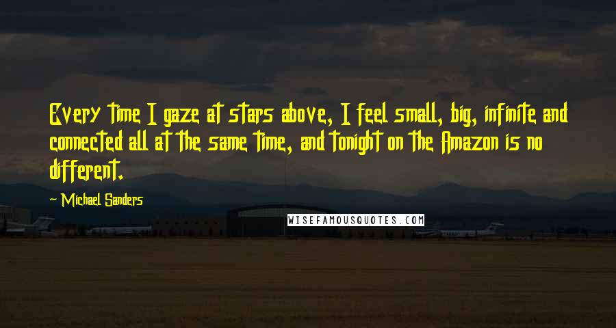 Michael Sanders Quotes: Every time I gaze at stars above, I feel small, big, infinite and connected all at the same time, and tonight on the Amazon is no different.