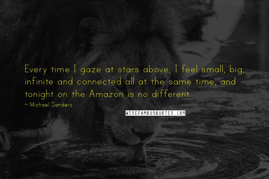 Michael Sanders Quotes: Every time I gaze at stars above, I feel small, big, infinite and connected all at the same time, and tonight on the Amazon is no different.