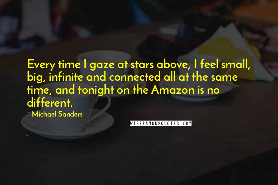 Michael Sanders Quotes: Every time I gaze at stars above, I feel small, big, infinite and connected all at the same time, and tonight on the Amazon is no different.