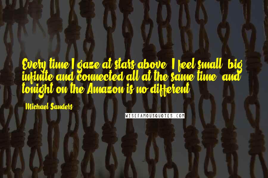 Michael Sanders Quotes: Every time I gaze at stars above, I feel small, big, infinite and connected all at the same time, and tonight on the Amazon is no different.