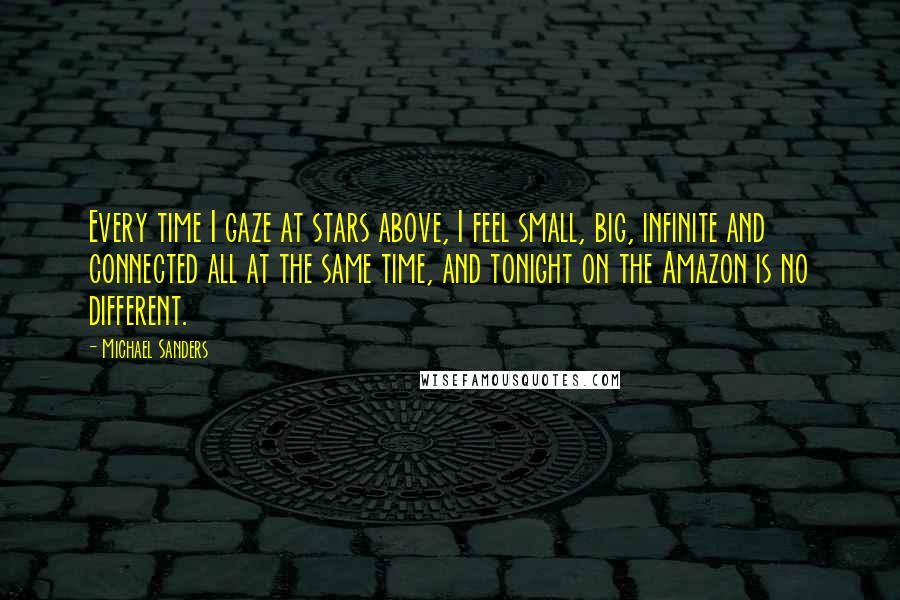 Michael Sanders Quotes: Every time I gaze at stars above, I feel small, big, infinite and connected all at the same time, and tonight on the Amazon is no different.