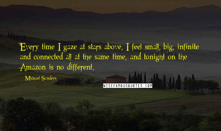 Michael Sanders Quotes: Every time I gaze at stars above, I feel small, big, infinite and connected all at the same time, and tonight on the Amazon is no different.