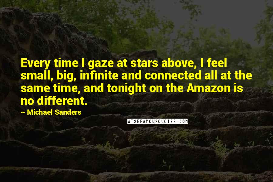 Michael Sanders Quotes: Every time I gaze at stars above, I feel small, big, infinite and connected all at the same time, and tonight on the Amazon is no different.