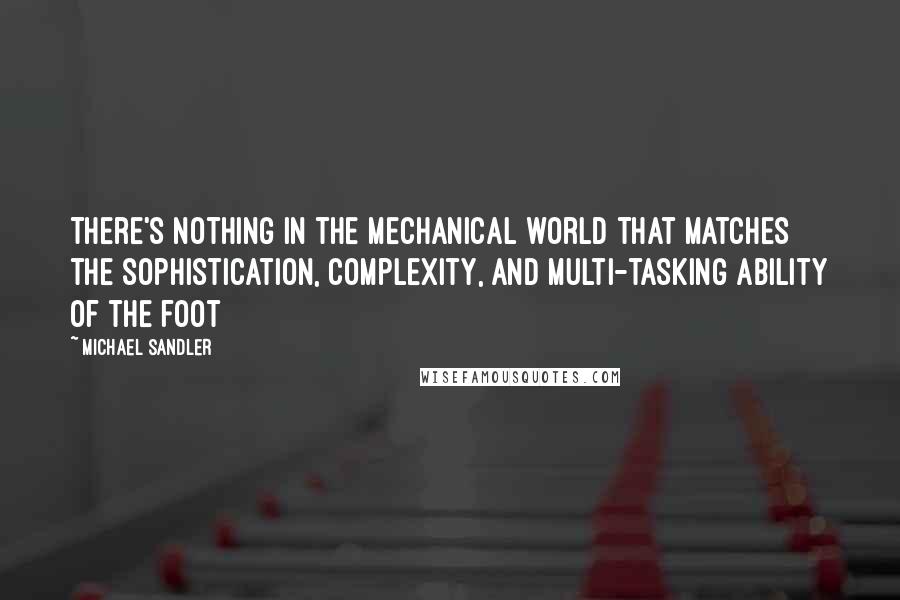 Michael Sandler Quotes: There's nothing in the mechanical world that matches the sophistication, complexity, and multi-tasking ability of the foot