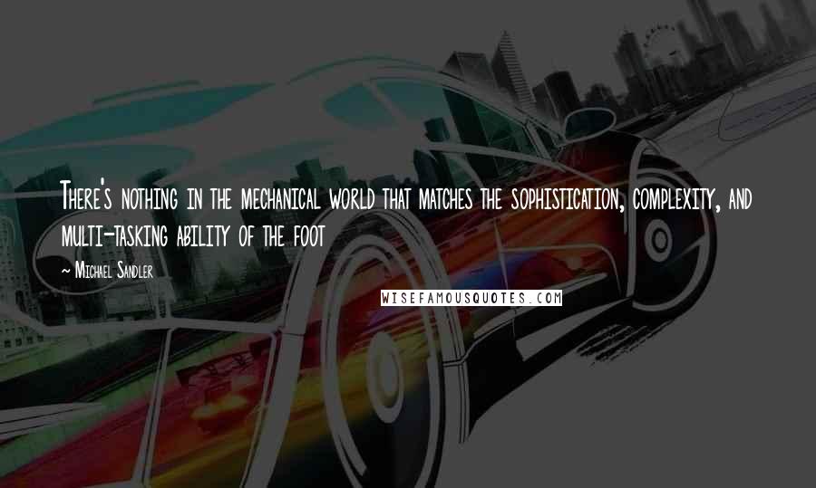 Michael Sandler Quotes: There's nothing in the mechanical world that matches the sophistication, complexity, and multi-tasking ability of the foot