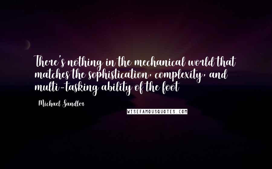 Michael Sandler Quotes: There's nothing in the mechanical world that matches the sophistication, complexity, and multi-tasking ability of the foot