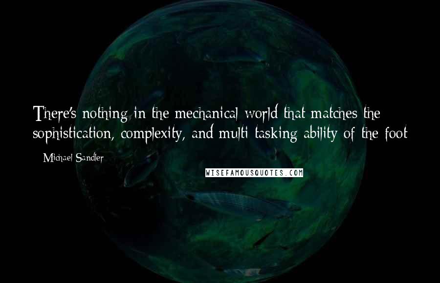 Michael Sandler Quotes: There's nothing in the mechanical world that matches the sophistication, complexity, and multi-tasking ability of the foot