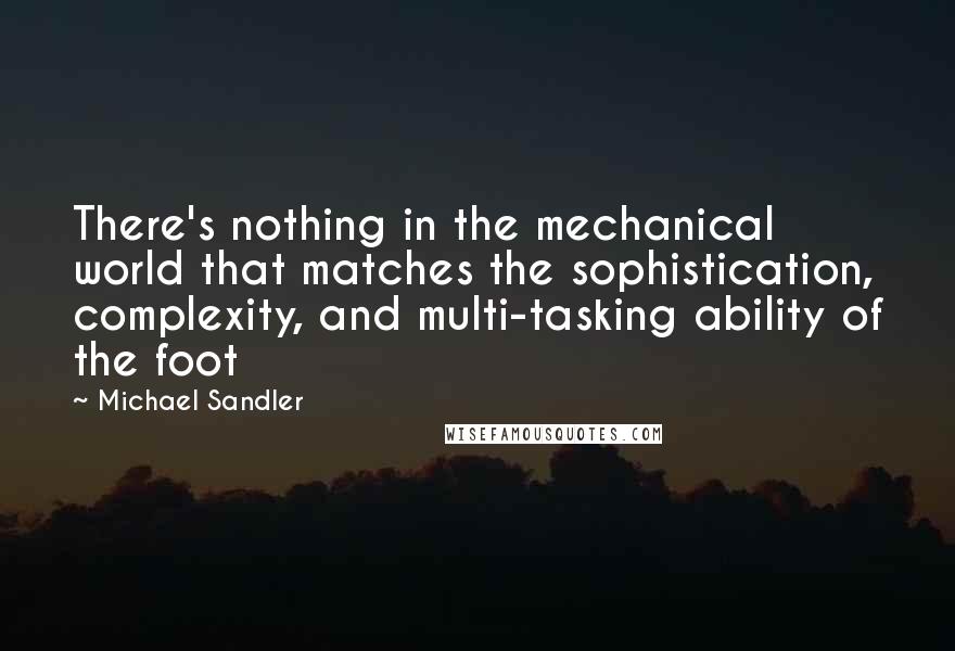 Michael Sandler Quotes: There's nothing in the mechanical world that matches the sophistication, complexity, and multi-tasking ability of the foot