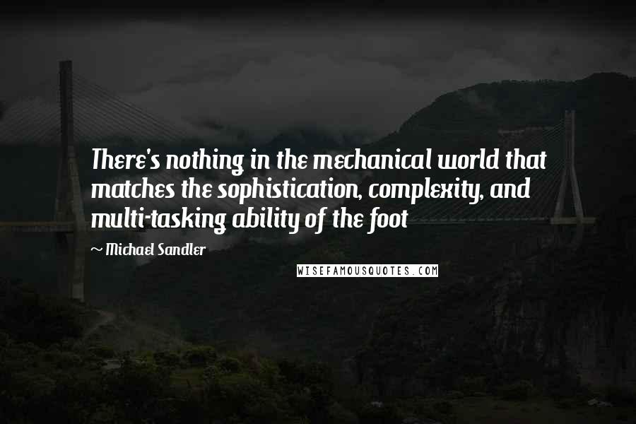 Michael Sandler Quotes: There's nothing in the mechanical world that matches the sophistication, complexity, and multi-tasking ability of the foot