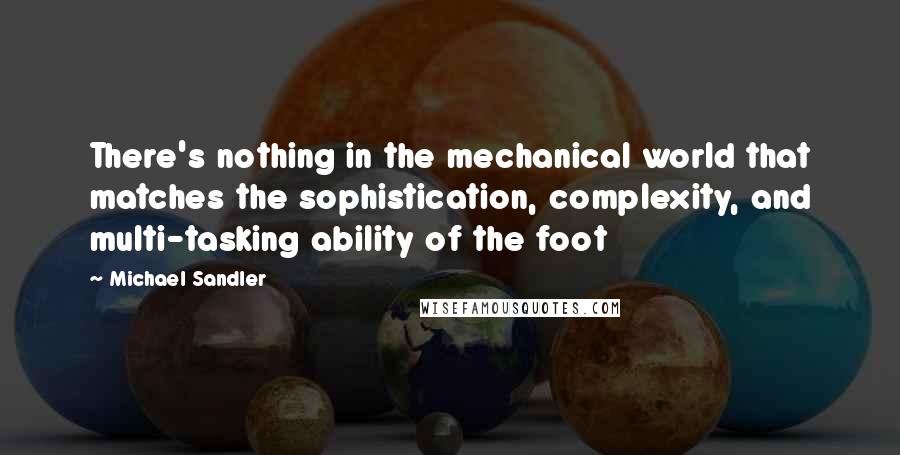 Michael Sandler Quotes: There's nothing in the mechanical world that matches the sophistication, complexity, and multi-tasking ability of the foot