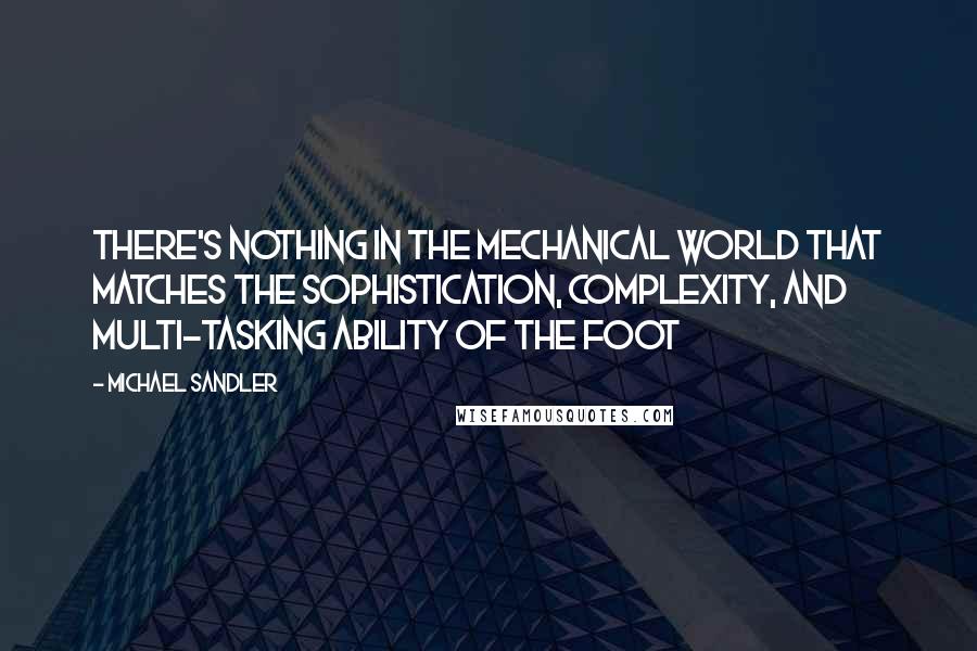 Michael Sandler Quotes: There's nothing in the mechanical world that matches the sophistication, complexity, and multi-tasking ability of the foot