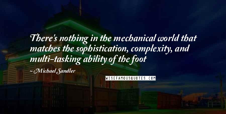 Michael Sandler Quotes: There's nothing in the mechanical world that matches the sophistication, complexity, and multi-tasking ability of the foot