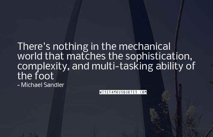 Michael Sandler Quotes: There's nothing in the mechanical world that matches the sophistication, complexity, and multi-tasking ability of the foot