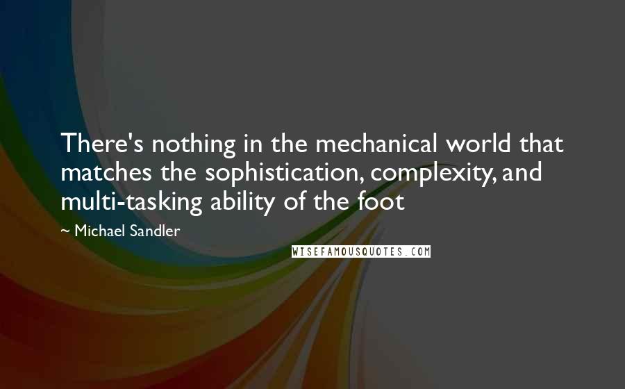 Michael Sandler Quotes: There's nothing in the mechanical world that matches the sophistication, complexity, and multi-tasking ability of the foot