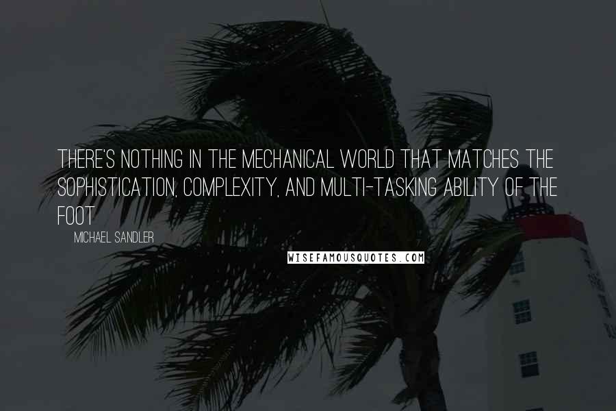 Michael Sandler Quotes: There's nothing in the mechanical world that matches the sophistication, complexity, and multi-tasking ability of the foot