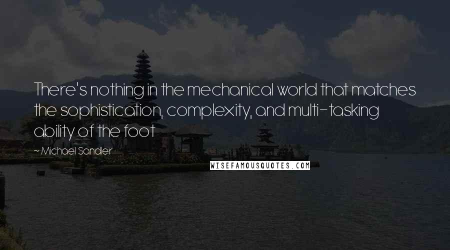 Michael Sandler Quotes: There's nothing in the mechanical world that matches the sophistication, complexity, and multi-tasking ability of the foot