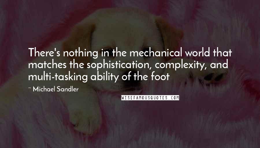 Michael Sandler Quotes: There's nothing in the mechanical world that matches the sophistication, complexity, and multi-tasking ability of the foot