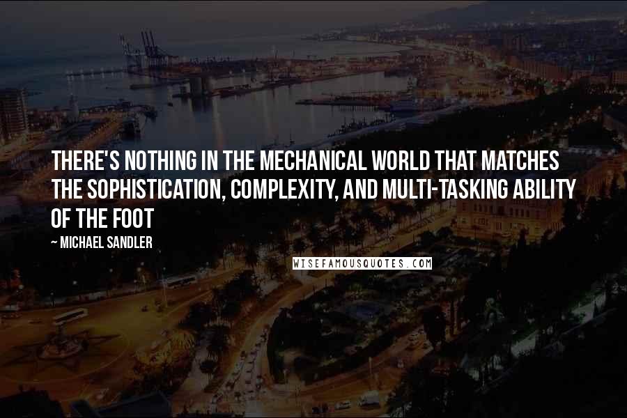Michael Sandler Quotes: There's nothing in the mechanical world that matches the sophistication, complexity, and multi-tasking ability of the foot