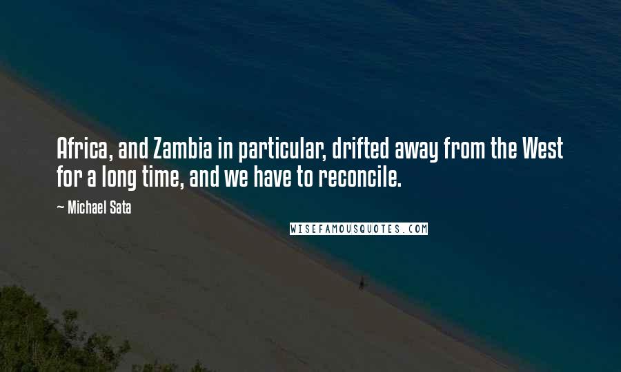 Michael Sata Quotes: Africa, and Zambia in particular, drifted away from the West for a long time, and we have to reconcile.