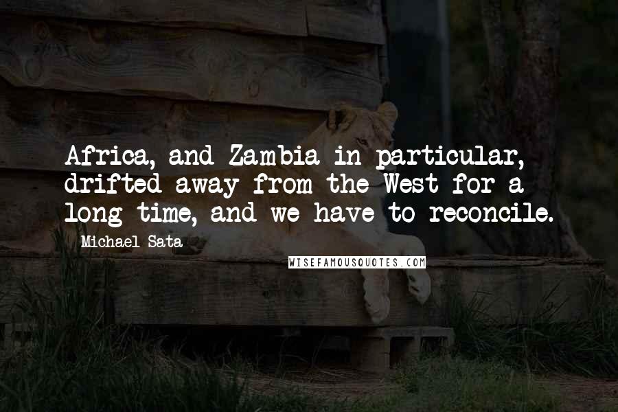 Michael Sata Quotes: Africa, and Zambia in particular, drifted away from the West for a long time, and we have to reconcile.