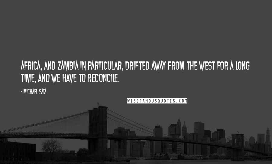 Michael Sata Quotes: Africa, and Zambia in particular, drifted away from the West for a long time, and we have to reconcile.