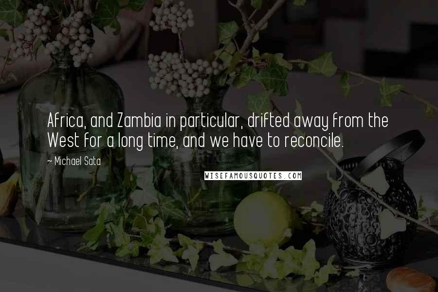Michael Sata Quotes: Africa, and Zambia in particular, drifted away from the West for a long time, and we have to reconcile.