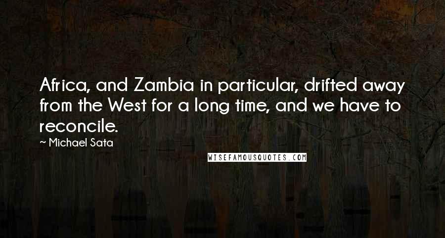 Michael Sata Quotes: Africa, and Zambia in particular, drifted away from the West for a long time, and we have to reconcile.