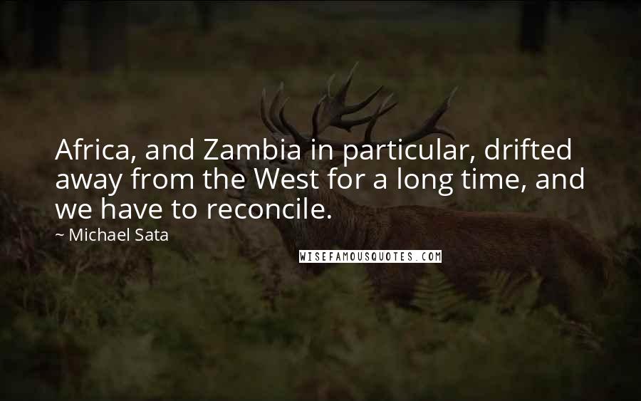 Michael Sata Quotes: Africa, and Zambia in particular, drifted away from the West for a long time, and we have to reconcile.